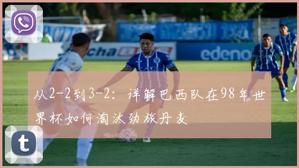 从2-2到3-2：详解巴西队在98年世界杯如何淘汰劲旅丹麦